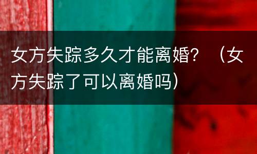 女方失踪多久才能离婚？（女方失踪了可以离婚吗）