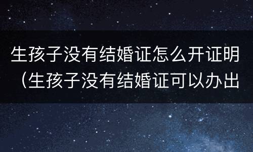 生孩子没有结婚证怎么开证明（生孩子没有结婚证可以办出生证明吗）