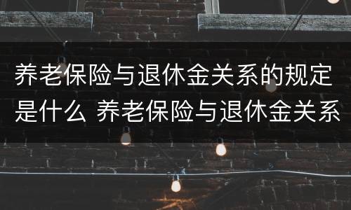 养老保险与退休金关系的规定是什么 养老保险与退休金关系的规定是什么呢