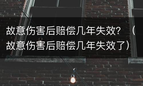 故意伤害后赔偿几年失效？（故意伤害后赔偿几年失效了）