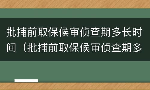 批捕前取保候审侦查期多长时间（批捕前取保候审侦查期多长时间结束）
