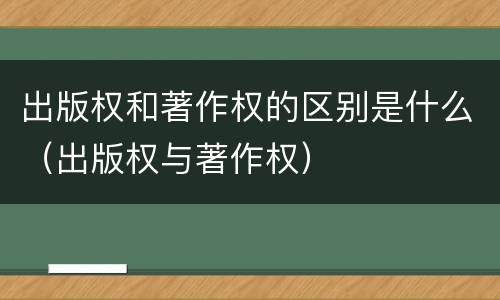 出版权和著作权的区别是什么（出版权与著作权）
