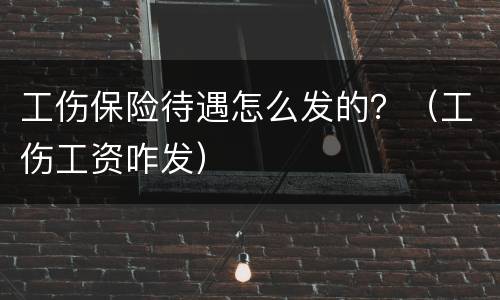 工伤保险待遇怎么发的？（工伤工资咋发）
