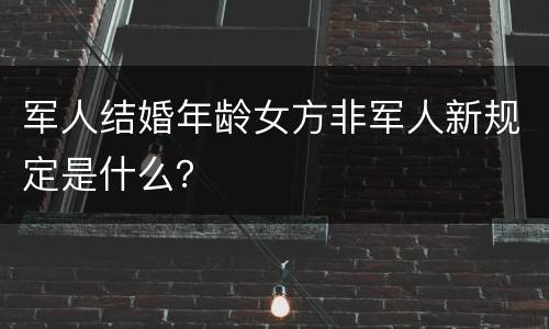 军人结婚年龄女方非军人新规定是什么？