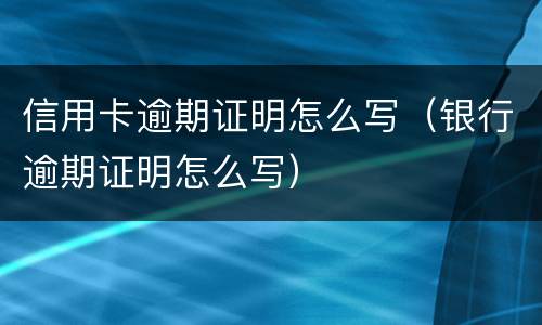 信用卡逾期证明怎么写（银行逾期证明怎么写）
