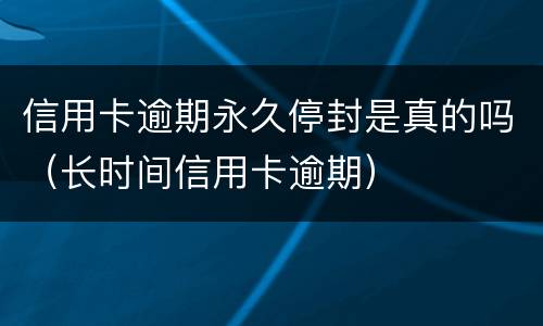 信用卡逾期永久停封是真的吗（长时间信用卡逾期）