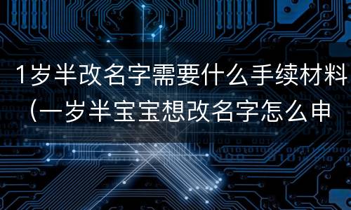 1岁半改名字需要什么手续材料（一岁半宝宝想改名字怎么申请）