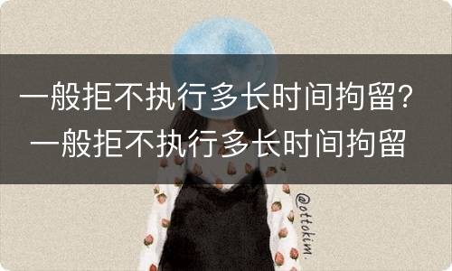 一般拒不执行多长时间拘留？ 一般拒不执行多长时间拘留