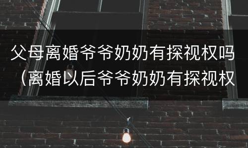 父母离婚爷爷奶奶有探视权吗（离婚以后爷爷奶奶有探视权吗）