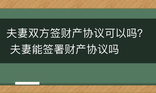 夫妻双方签财产协议可以吗？ 夫妻能签署财产协议吗