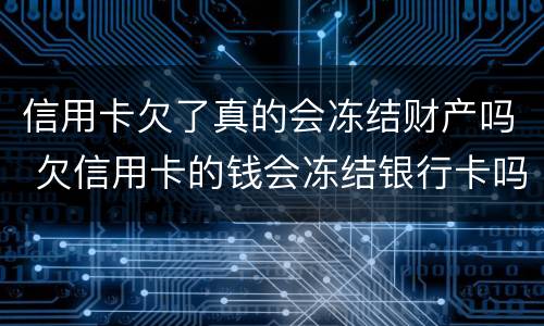 信用卡欠了真的会冻结财产吗 欠信用卡的钱会冻结银行卡吗