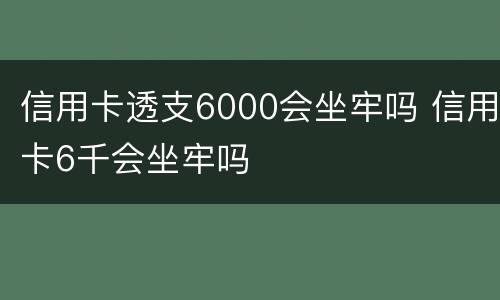 信用卡透支6000会坐牢吗 信用卡6千会坐牢吗