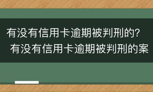 有没有信用卡逾期被判刑的？ 有没有信用卡逾期被判刑的案例
