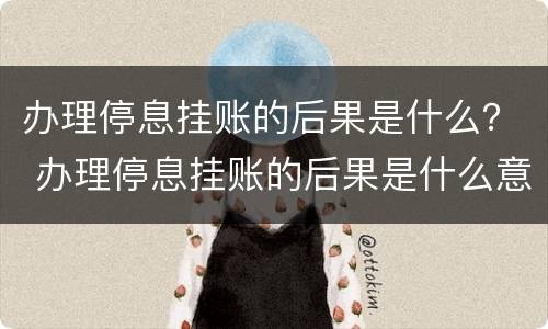 办理停息挂账的后果是什么？ 办理停息挂账的后果是什么意思