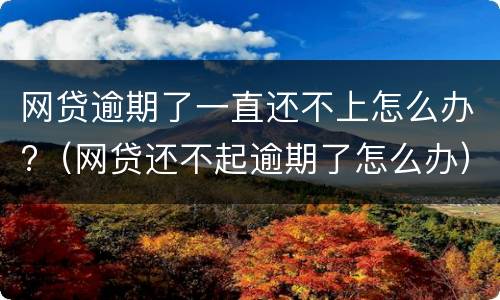 网贷逾期了一直还不上怎么办?（网贷还不起逾期了怎么办）