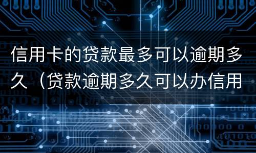 信用卡的贷款最多可以逾期多久（贷款逾期多久可以办信用卡）