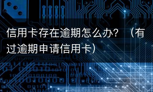 信用卡存在逾期怎么办？（有过逾期申请信用卡）