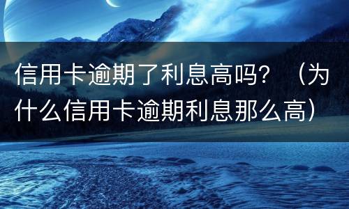 信用卡逾期了利息高吗？（为什么信用卡逾期利息那么高）