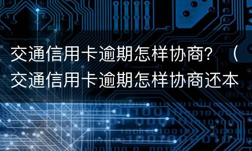 交通信用卡逾期怎样协商？（交通信用卡逾期怎样协商还本金）