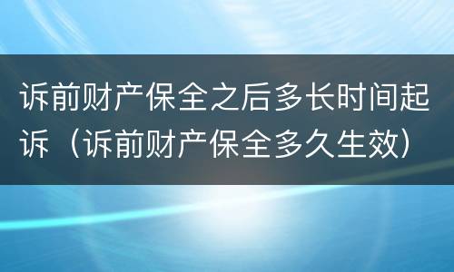 诉前财产保全之后多长时间起诉（诉前财产保全多久生效）