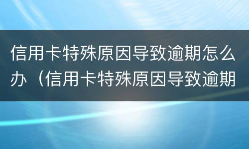 信用卡特殊原因导致逾期怎么办（信用卡特殊原因导致逾期怎么办呢）