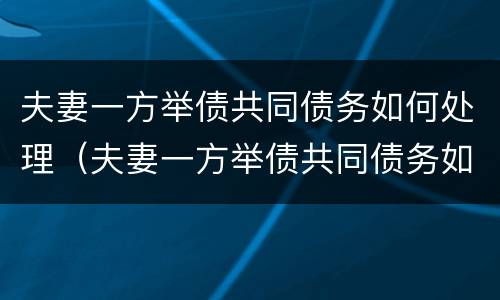 夫妻一方举债共同债务如何处理（夫妻一方举债共同债务如何处理好）