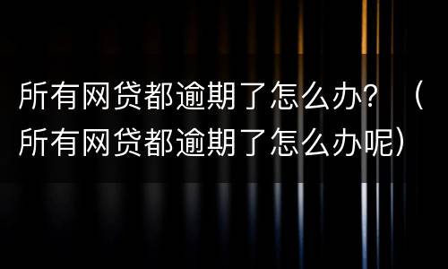 所有网贷都逾期了怎么办？（所有网贷都逾期了怎么办呢）