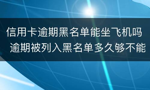 信用卡逾期黑名单能坐飞机吗 逾期被列入黑名单多久够不能乘坐飞机