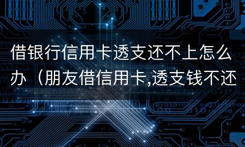 借银行信用卡透支还不上怎么办（朋友借信用卡,透支钱不还,应该怎么办?）