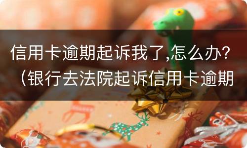 信用卡逾期起诉我了,怎么办？（银行去法院起诉信用卡逾期怎么办）