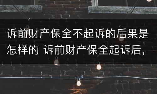 诉前财产保全不起诉的后果是怎样的 诉前财产保全起诉后,保全措施失效么