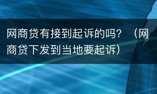 网商贷有接到起诉的吗？（网商贷下发到当地要起诉）