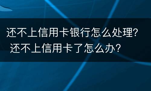 还不上信用卡银行怎么处理？ 还不上信用卡了怎么办?