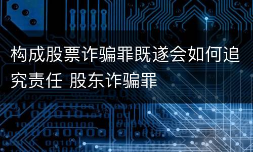 构成股票诈骗罪既遂会如何追究责任 股东诈骗罪