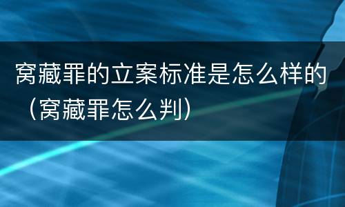 窝藏罪的立案标准是怎么样的（窝藏罪怎么判）