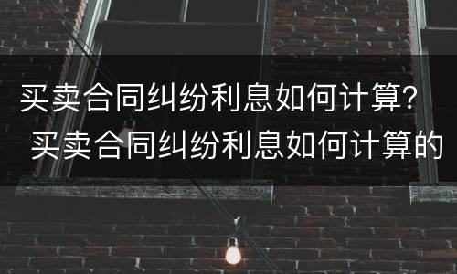 买卖合同纠纷利息如何计算？ 买卖合同纠纷利息如何计算的