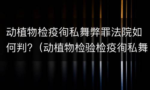 动植物检疫徇私舞弊罪法院如何判?（动植物检验检疫徇私舞弊罪）