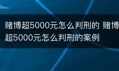 赌博超5000元怎么判刑的 赌博超5000元怎么判刑的案例