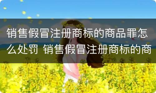 销售假冒注册商标的商品罪怎么处罚 销售假冒注册商标的商品罪怎么处罚