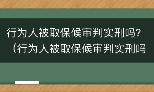 行为人被取保候审判实刑吗？（行为人被取保候审判实刑吗判多久）