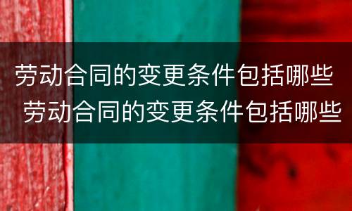劳动合同的变更条件包括哪些 劳动合同的变更条件包括哪些内容