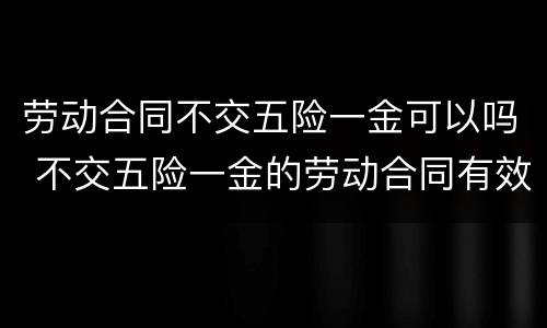 劳动合同不交五险一金可以吗 不交五险一金的劳动合同有效么