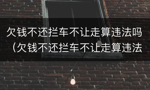 欠钱不还拦车不让走算违法吗（欠钱不还拦车不让走算违法吗）