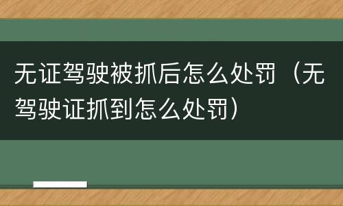 无证驾驶被抓后怎么处罚（无驾驶证抓到怎么处罚）