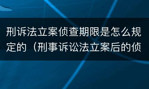 刑诉法立案侦查期限是怎么规定的（刑事诉讼法立案后的侦查期限）