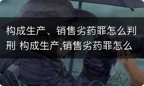 构成生产、销售劣药罪怎么判刑 构成生产,销售劣药罪怎么判刑的