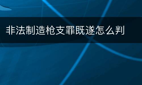 非法制造枪支罪既遂怎么判