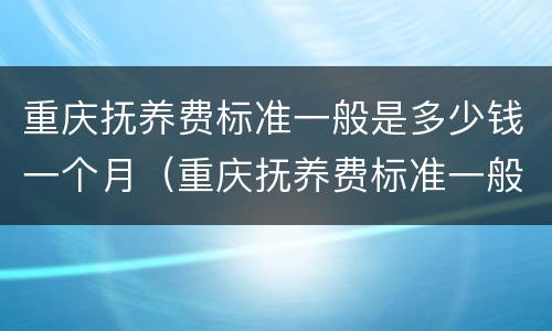 重庆抚养费标准一般是多少钱一个月（重庆抚养费标准一般是多少钱一个月啊）