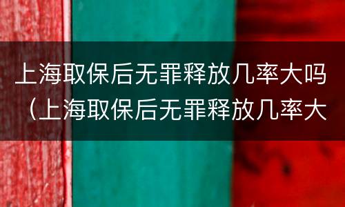 上海取保后无罪释放几率大吗（上海取保后无罪释放几率大吗知乎）