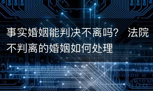 事实婚姻能判决不离吗？ 法院不判离的婚姻如何处理